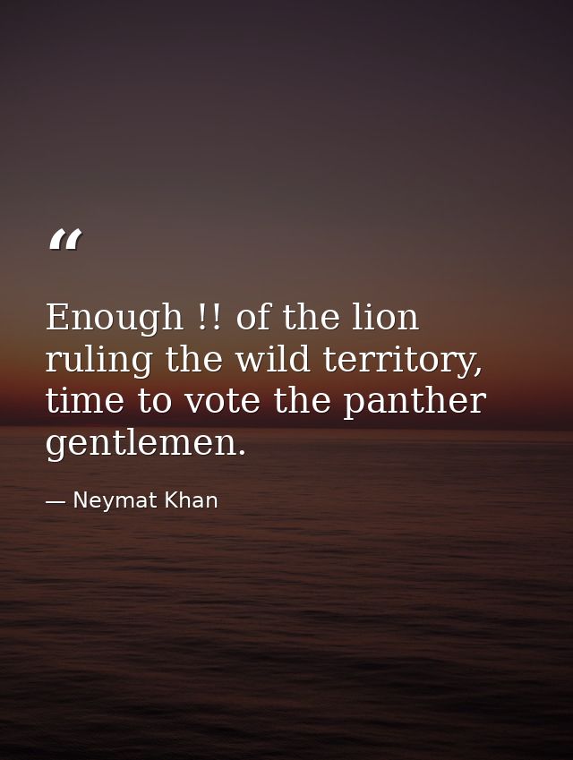 Enough !! of the lion ruling the wild territory, time to vote the panther gentlemen. — Neymat Khan