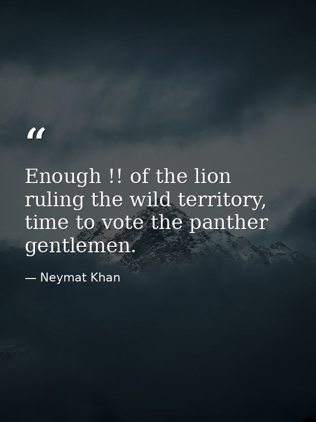 Enough !! of the lion ruling the wild territory, time to vote the panther gentlemen. — Neymat Khan