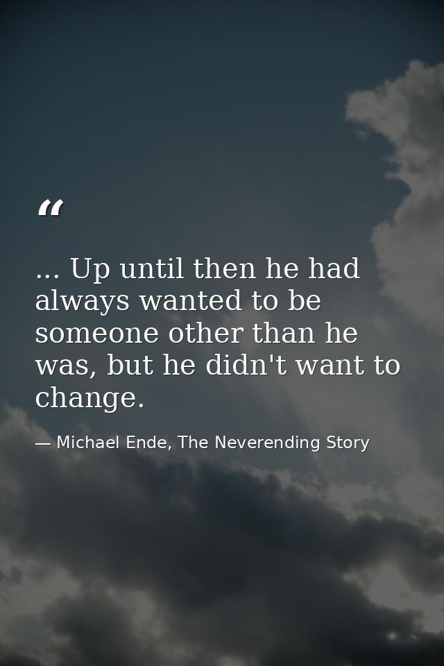 ... Up until then he had always wanted to be someone other than he was, but he didn't want to change. — Michael Ende, The Neverending Story