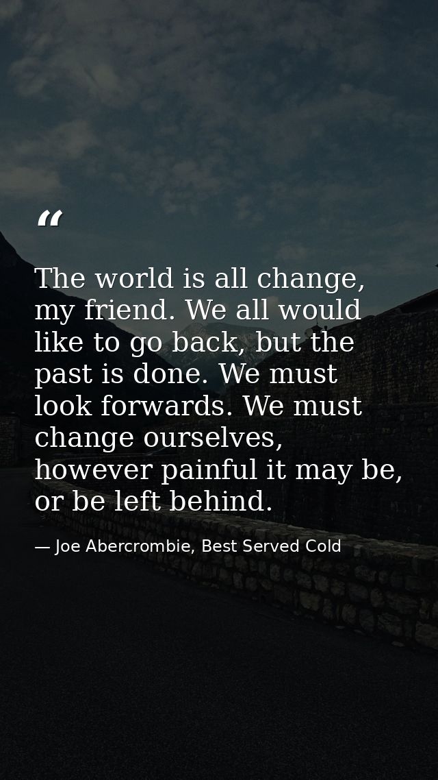 The world is all change, my friend. We all would like to go back, but the past is done. We must look forwards. We must c — Joe Abercrombie, Best Served Cold