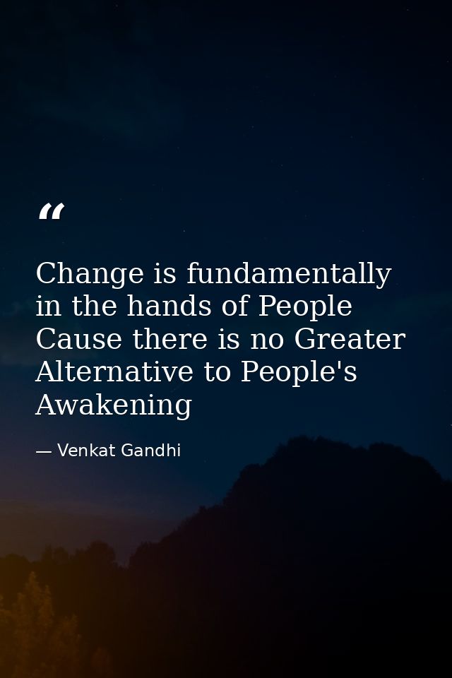 Change is fundamentally in the hands of People Cause there is no Greater Alternative to People's Awakening — Venkat Gandhi