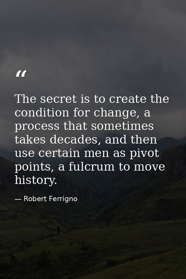The secret is to create the condition for change, a process that sometimes takes decades, and then use certain men as pi — Robert Ferrigno