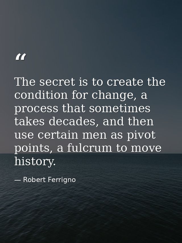 The secret is to create the condition for change, a process that sometimes takes decades, and then use certain men as pi — Robert Ferrigno