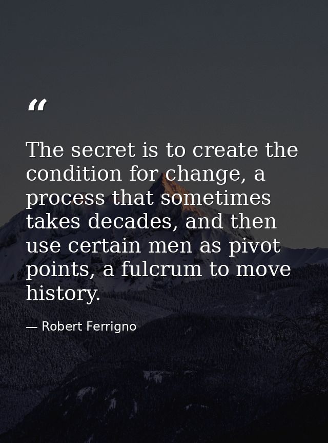 The secret is to create the condition for change, a process that sometimes takes decades, and then use certain men as pi — Robert Ferrigno