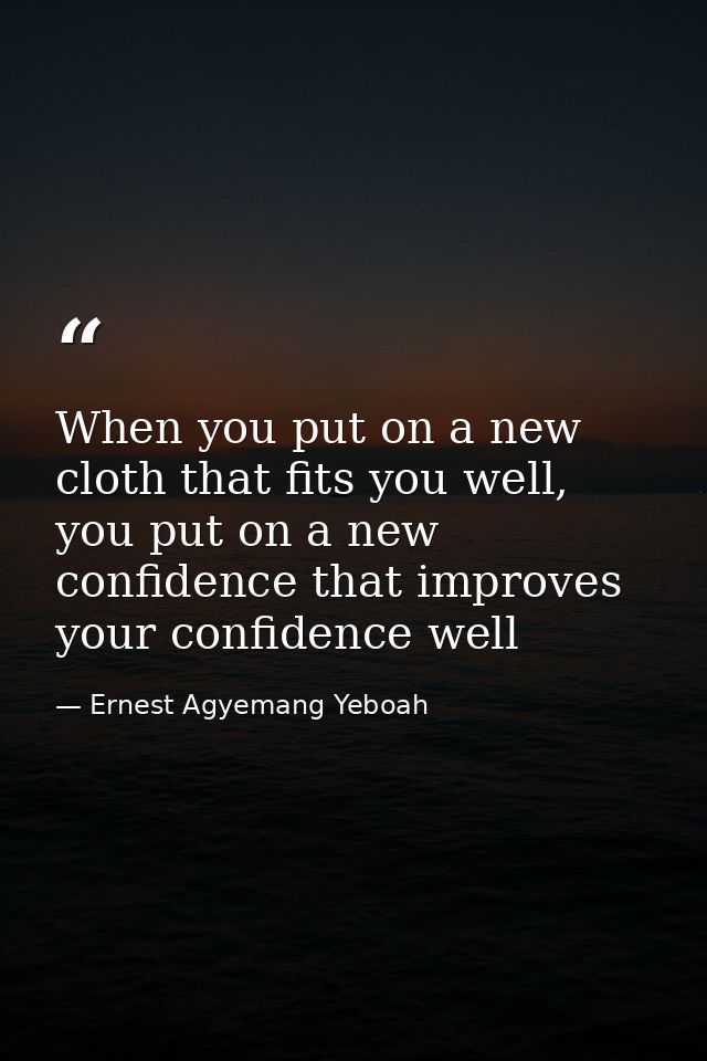 When you put on a new cloth that fits you well, you put on a new confidence that improves your confidence well — Ernest Agyemang Yeboah