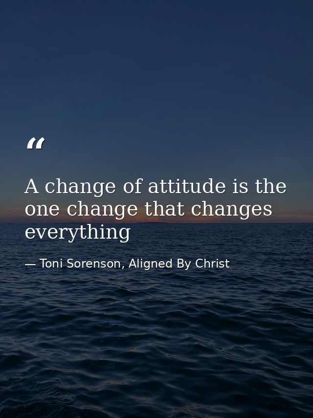 A change of attitude is the one change that changes everything — Toni Sorenson, Aligned By Christ