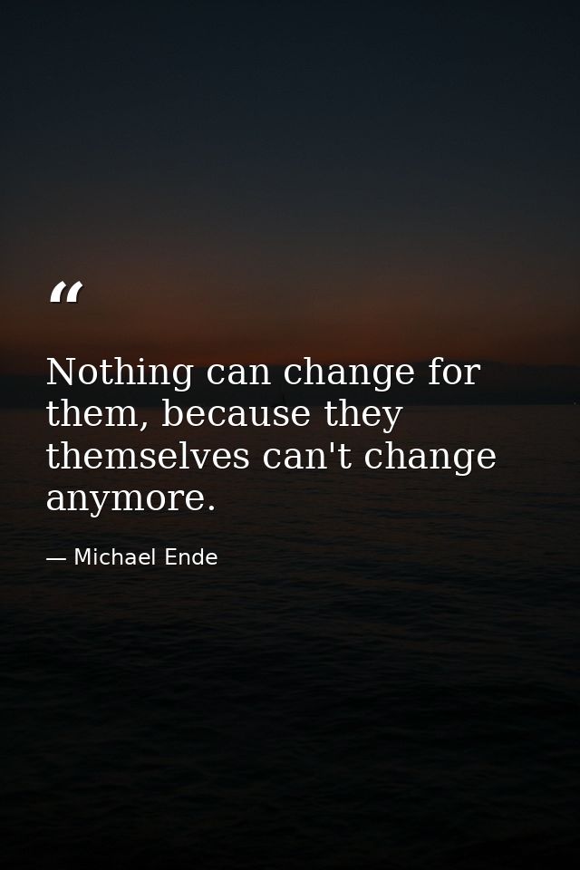 Nothing can change for them, because they themselves can't change anymore. — Michael Ende