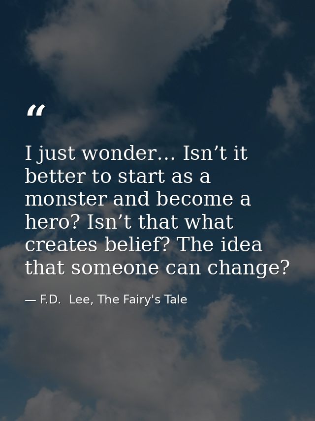 I just wonder… Isn’t it better to start as a monster and become a hero? Isn’t that what creates belief? The idea that so — F.D.  Lee, The Fairy's Tale