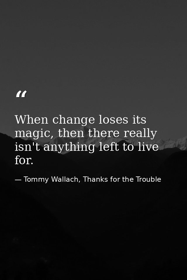 When change loses its magic, then there really isn't anything left to live for. — Tommy Wallach, Thanks for the Trouble