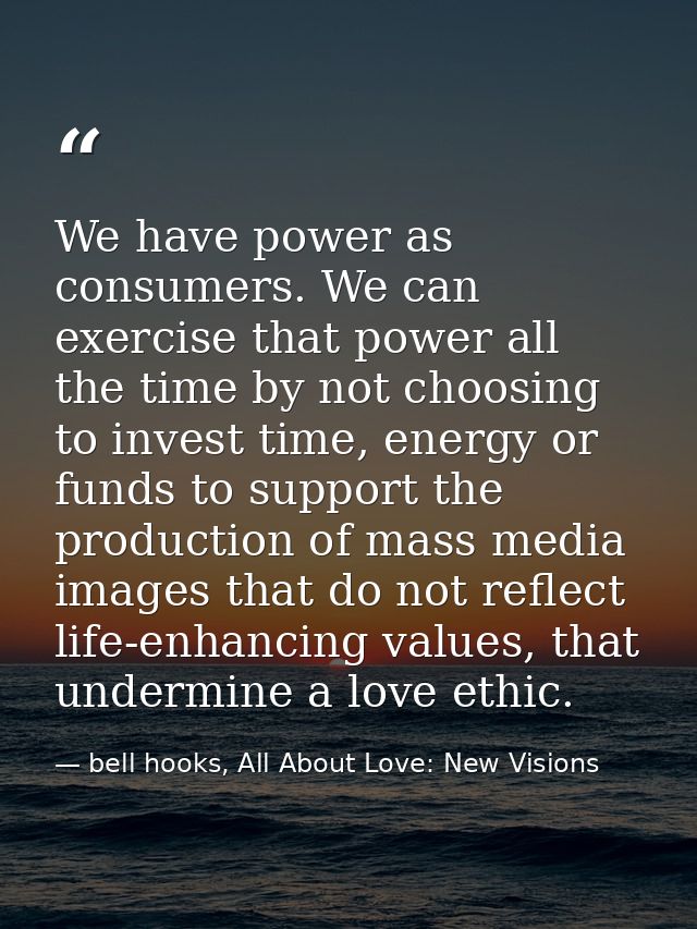 We have power as consumers. We can exercise that power all the time by not choosing to invest time, energy or funds to s — bell hooks, All About Love: New Visions