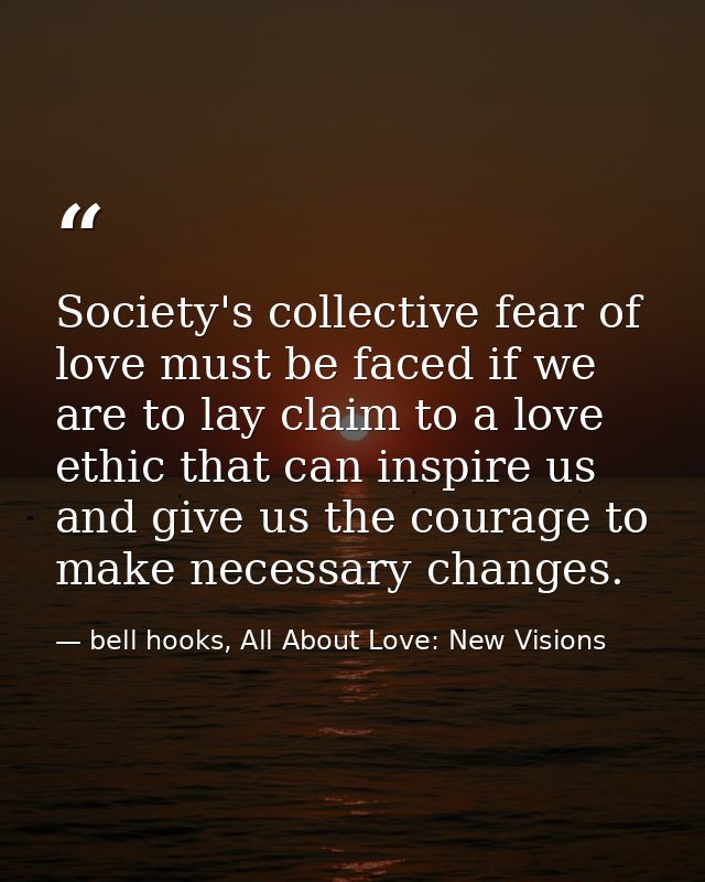 Society's collective fear of love must be faced if we are to lay claim to a love ethic that can inspire us and give us t — bell hooks, All About Love: New Visions