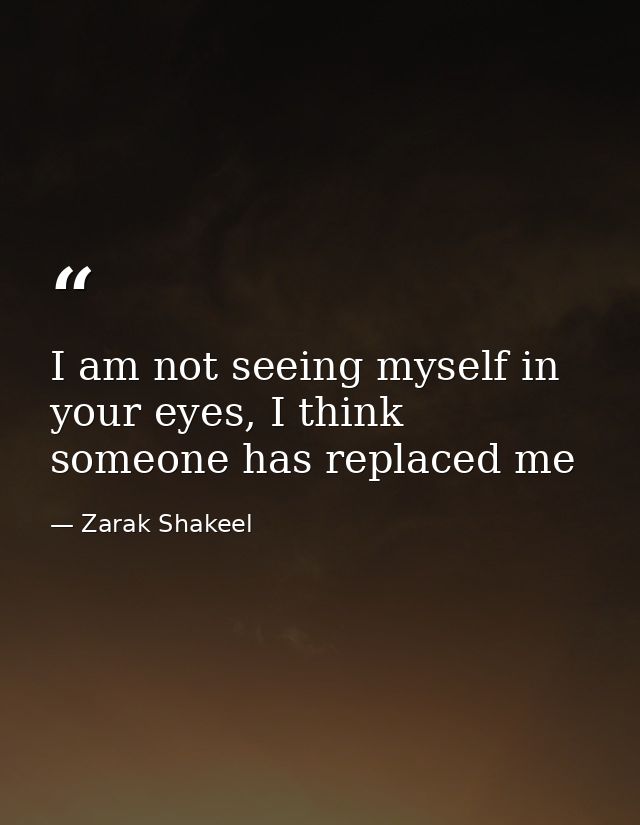 I am not seeing myself in your eyes, I think someone has replaced me — Zarak Shakeel