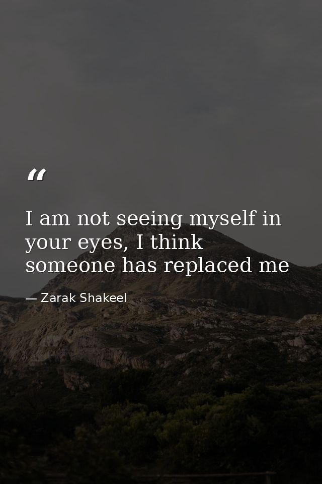 I am not seeing myself in your eyes, I think someone has replaced me — Zarak Shakeel