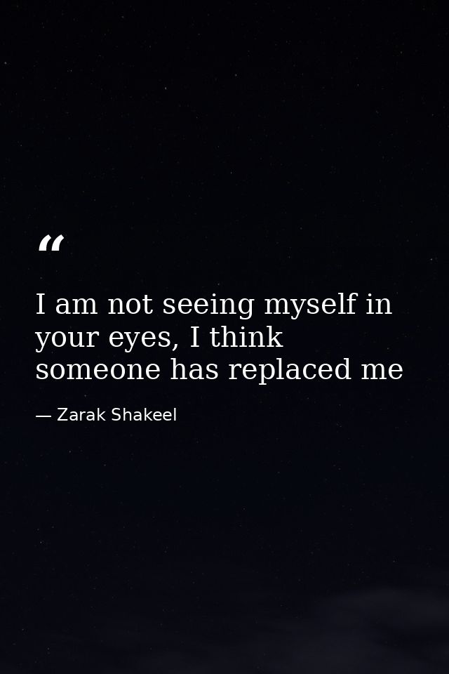 I am not seeing myself in your eyes, I think someone has replaced me — Zarak Shakeel