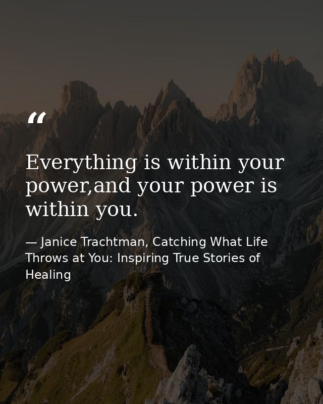 Everything is within your power,and your power is within you. — Janice Trachtman, Catching What Life Throws at You: Inspiring True Stories of Healing