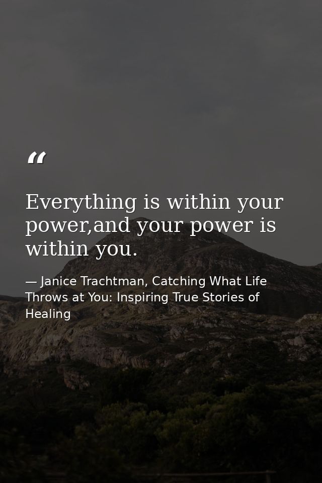 Everything is within your power,and your power is within you. — Janice Trachtman, Catching What Life Throws at You: Inspiring True Stories of Healing