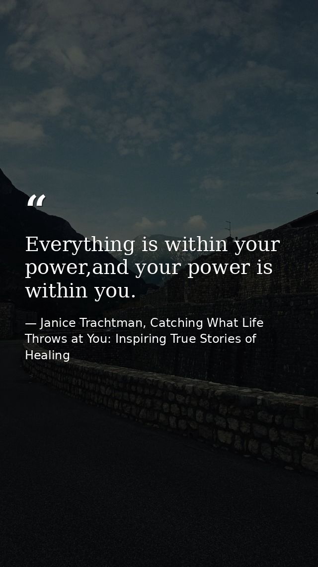 Everything is within your power,and your power is within you. — Janice Trachtman, Catching What Life Throws at You: Inspiring True Stories of Healing