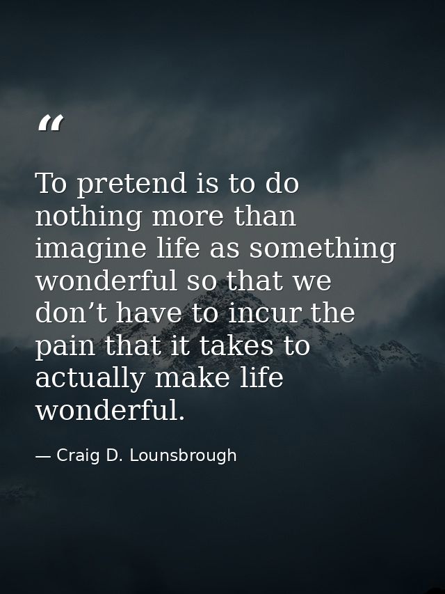 To pretend is to do nothing more than imagine life as something wonderful so that we don’t have to incur the pain that i — Craig D. Lounsbrough