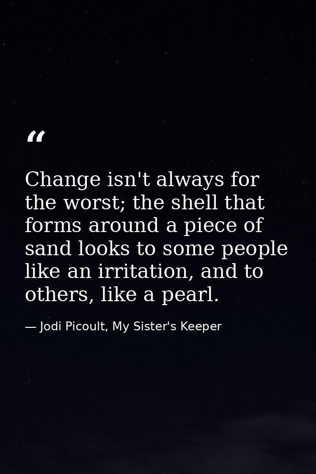 Change isn't always for the worst; the shell that forms around a piece of sand looks to some people like an irritation,  — Jodi Picoult, My Sister's Keeper