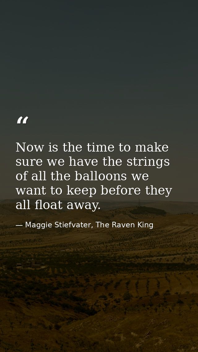 Now is the time to make sure we have the strings of all the balloons we want to keep before they all float away. — Maggie Stiefvater, The Raven King