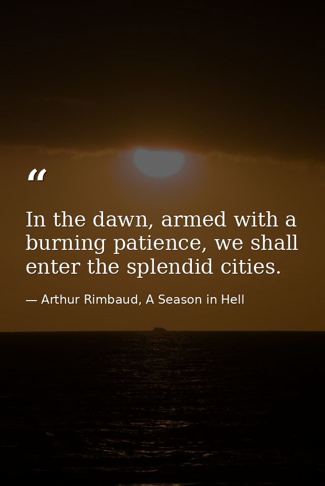 In the dawn, armed with a burning patience, we shall enter the splendid cities. — Arthur Rimbaud, A Season in Hell