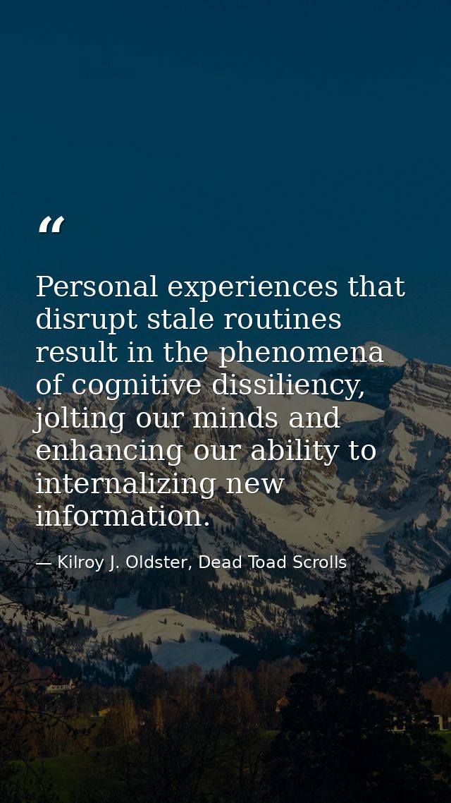 Personal experiences that disrupt stale routines result in the phenomena of cognitive dissiliency, jolting our minds and — Kilroy J. Oldster, Dead Toad Scrolls