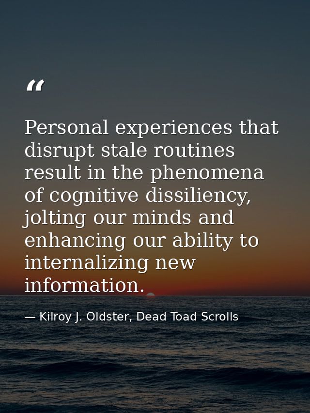 Personal experiences that disrupt stale routines result in the phenomena of cognitive dissiliency, jolting our minds and — Kilroy J. Oldster, Dead Toad Scrolls