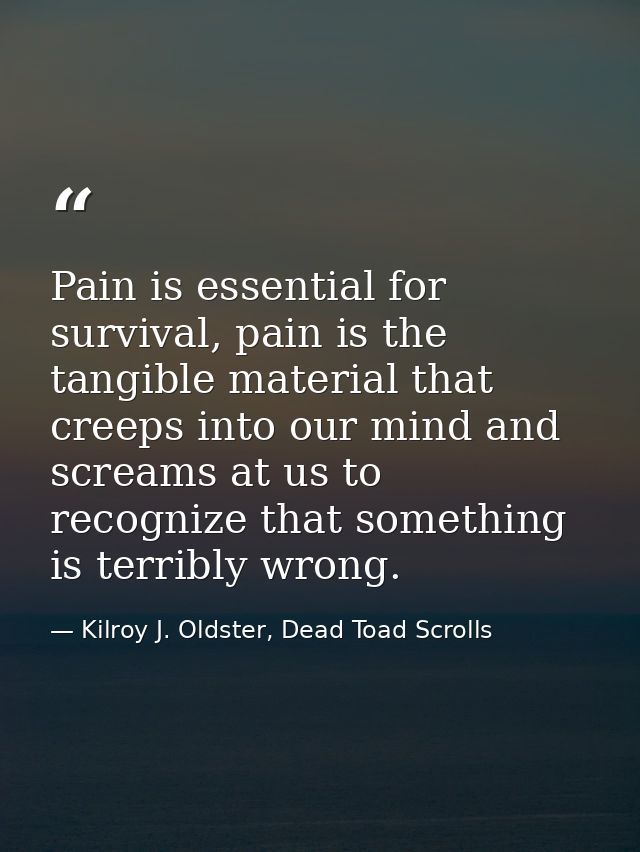 Pain is essential for survival, pain is the tangible material that creeps into our mind and screams at us to recognize t — Kilroy J. Oldster, Dead Toad Scrolls
