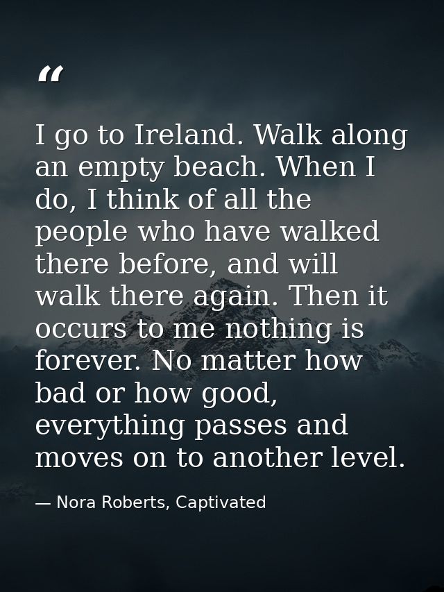 I go to Ireland. Walk along an empty beach. When I do, I think of all the people who have walked there before, and will  — Nora Roberts, Captivated
