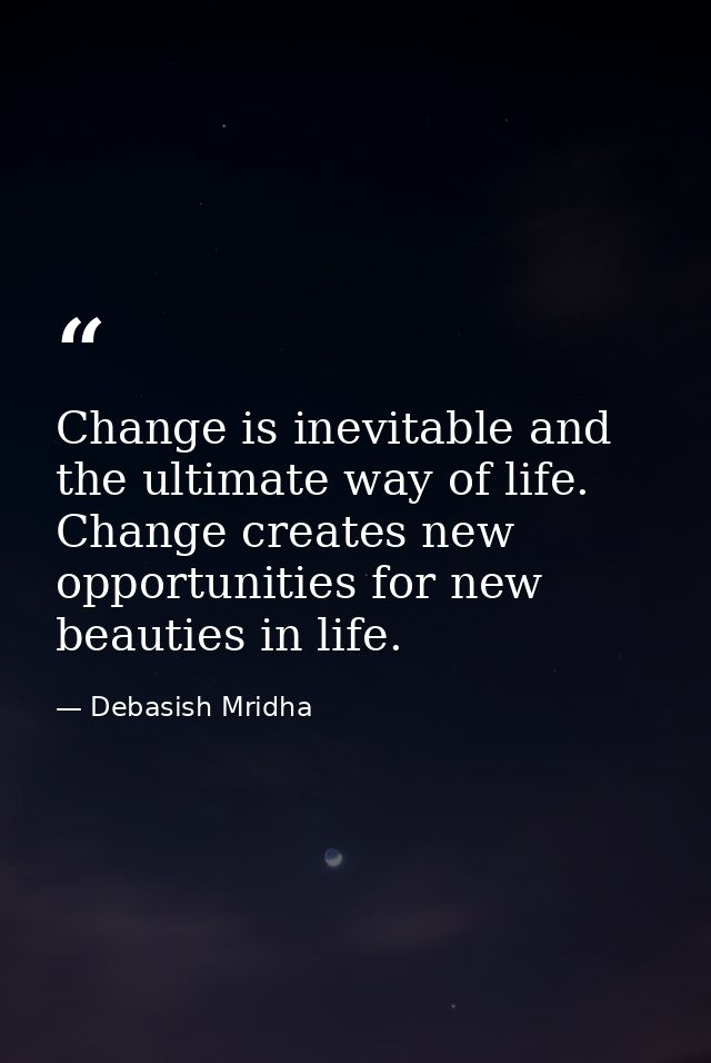 Change is inevitable and the ultimate way of life. Change creates new opportunities for new beauties in life. — Debasish Mridha