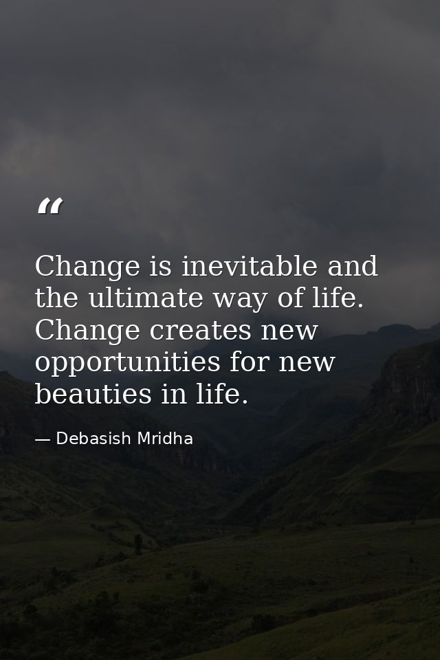 Change is inevitable and the ultimate way of life. Change creates new opportunities for new beauties in life. — Debasish Mridha