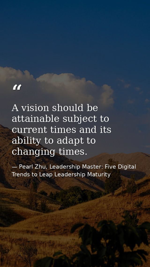A vision should be attainable subject to current times and its ability to adapt to changing times. — Pearl Zhu, Leadership Master: Five Digital Trends to Leap Leadership Maturity
