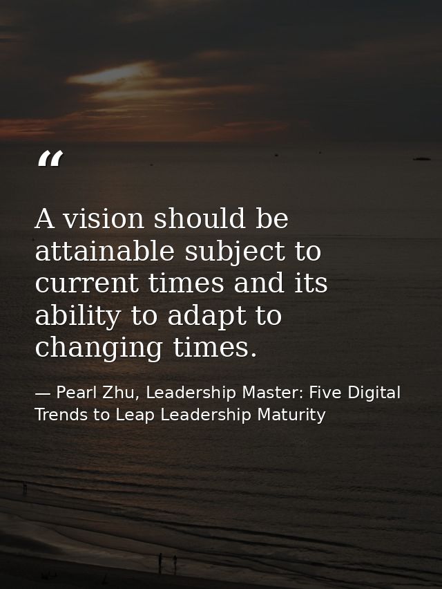 A vision should be attainable subject to current times and its ability to adapt to changing times. — Pearl Zhu, Leadership Master: Five Digital Trends to Leap Leadership Maturity