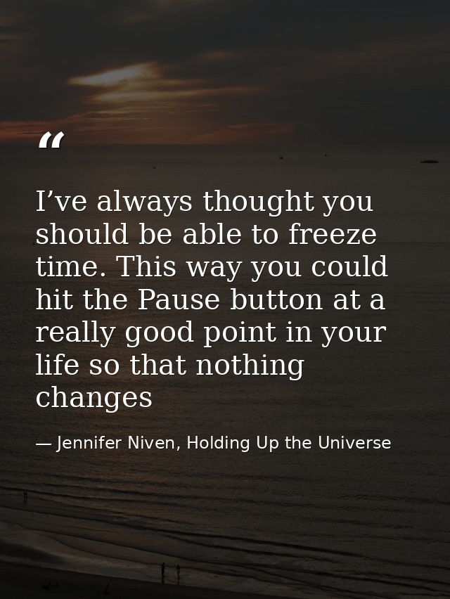 I’ve always thought you should be able to freeze time. This way you could hit the Pause button at a really good point in — Jennifer Niven, Holding Up the Universe