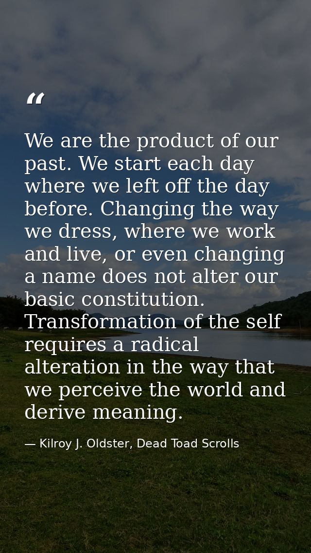 We are the product of our past. We start each day where we left off the day before. Changing the way we dress, where we  — Kilroy J. Oldster, Dead Toad Scrolls