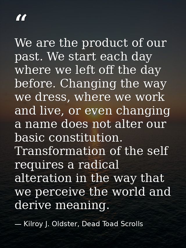 We are the product of our past. We start each day where we left off the day before. Changing the way we dress, where we  — Kilroy J. Oldster, Dead Toad Scrolls