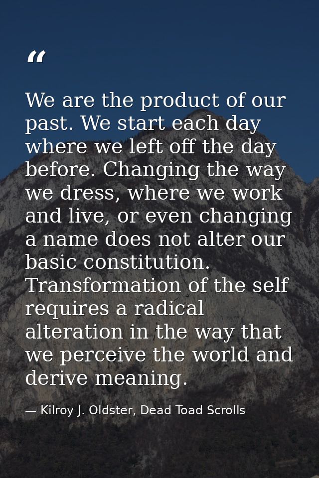 We are the product of our past. We start each day where we left off the day before. Changing the way we dress, where we  — Kilroy J. Oldster, Dead Toad Scrolls