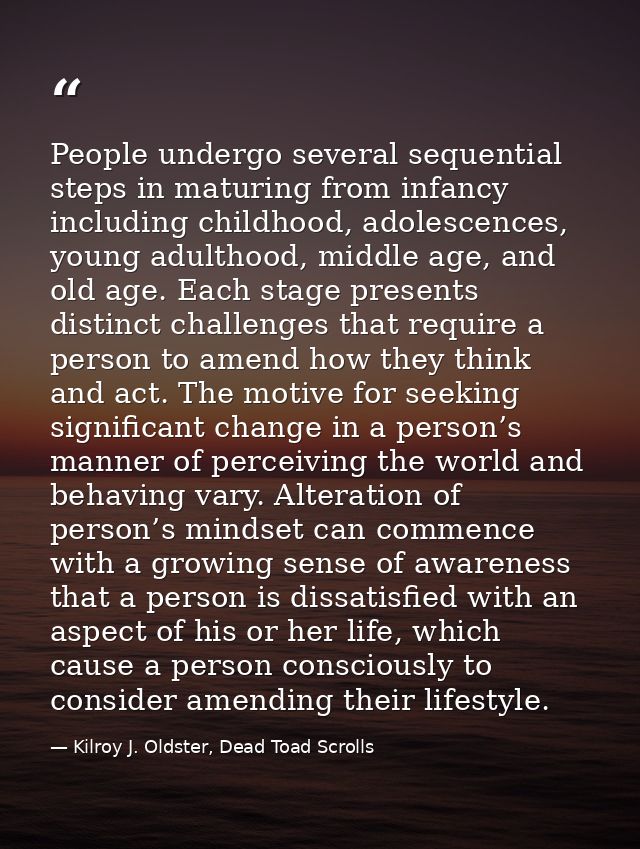 People undergo several sequential steps in maturing from infancy including childhood, adolescences, young adulthood, mid — Kilroy J. Oldster, Dead Toad Scrolls