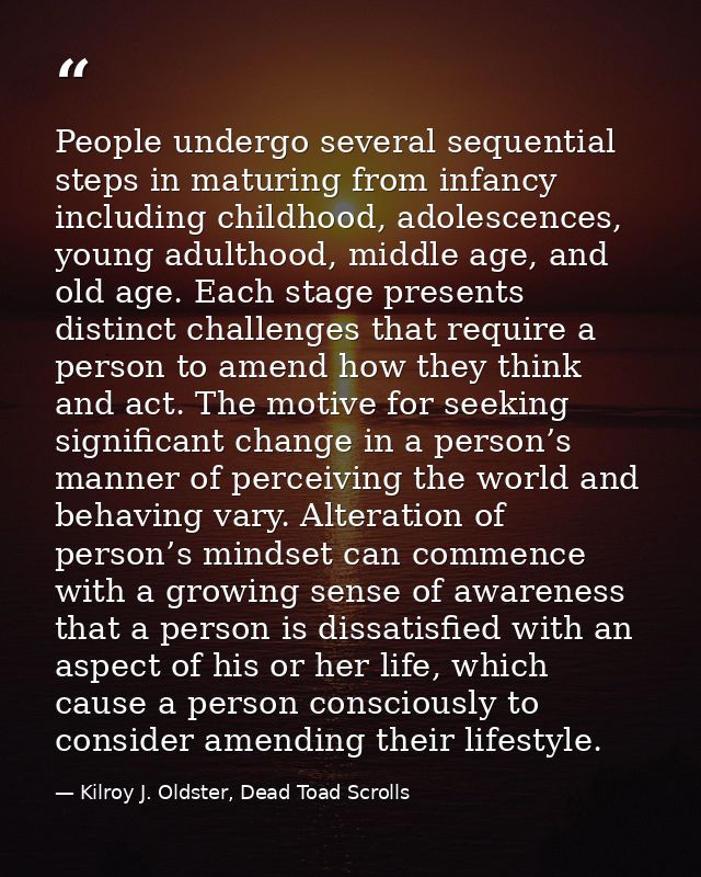 People undergo several sequential steps in maturing from infancy including childhood, adolescences, young adulthood, mid — Kilroy J. Oldster, Dead Toad Scrolls