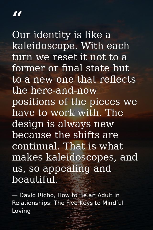 Our identity is like a kaleidoscope. With each turn we reset it not to a former or final state but to a new one that ref — David Richo, How to Be an Adult in Relationships: The Five Keys to Mindful Loving