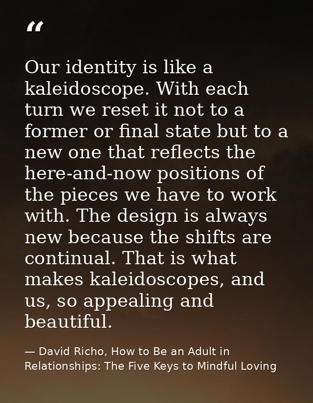Our identity is like a kaleidoscope. With each turn we reset it not to a former or final state but to a new one that ref — David Richo, How to Be an Adult in Relationships: The Five Keys to Mindful Loving