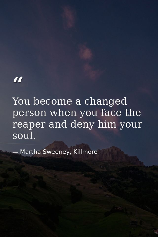 You become a changed person when you face the reaper and deny him your soul. — Martha Sweeney, Killmore