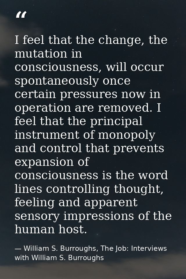 I feel that the change, the mutation in consciousness, will occur spontaneously once certain pressures now in operation  — William S. Burroughs, The Job: Interviews with William S. Burroughs