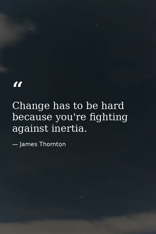 Change has to be hard because you're fighting against inertia. — James Thornton