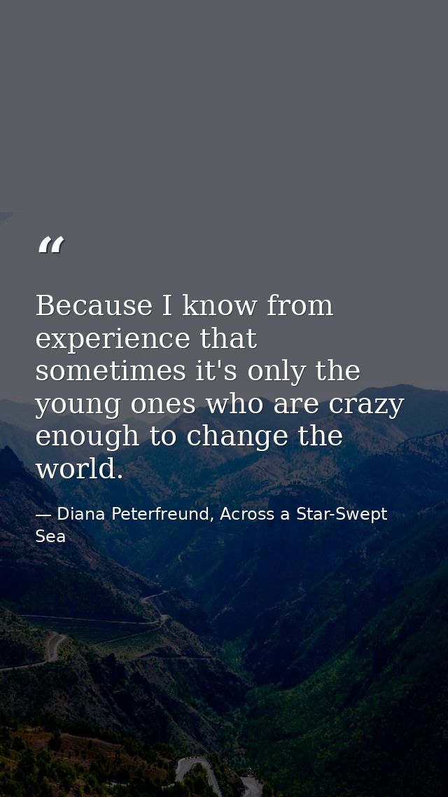 Because I know from experience that sometimes it's only the young ones who are crazy enough to change the world. — Diana Peterfreund, Across a Star-Swept Sea