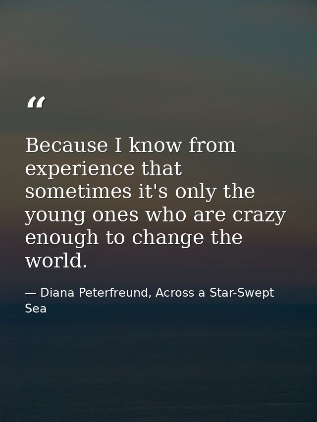 Because I know from experience that sometimes it's only the young ones who are crazy enough to change the world. — Diana Peterfreund, Across a Star-Swept Sea