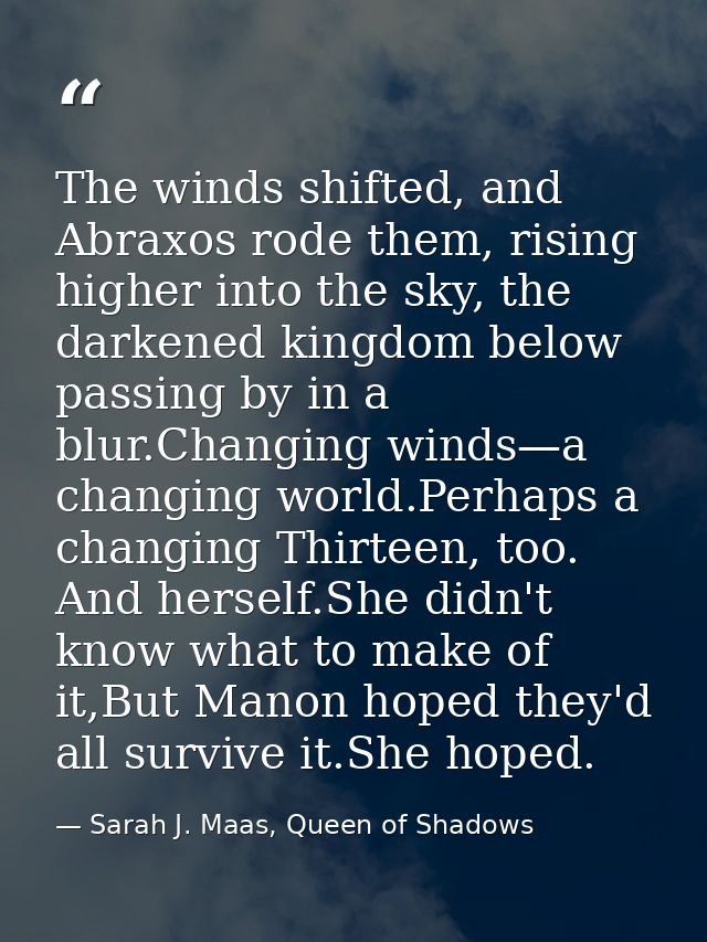 The winds shifted, and Abraxos rode them, rising higher into the sky, the darkened kingdom below passing by in a blur.Ch — Sarah J. Maas, Queen of Shadows