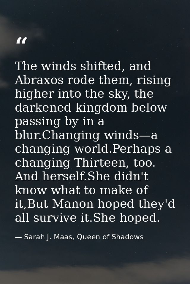 The winds shifted, and Abraxos rode them, rising higher into the sky, the darkened kingdom below passing by in a blur.Ch — Sarah J. Maas, Queen of Shadows