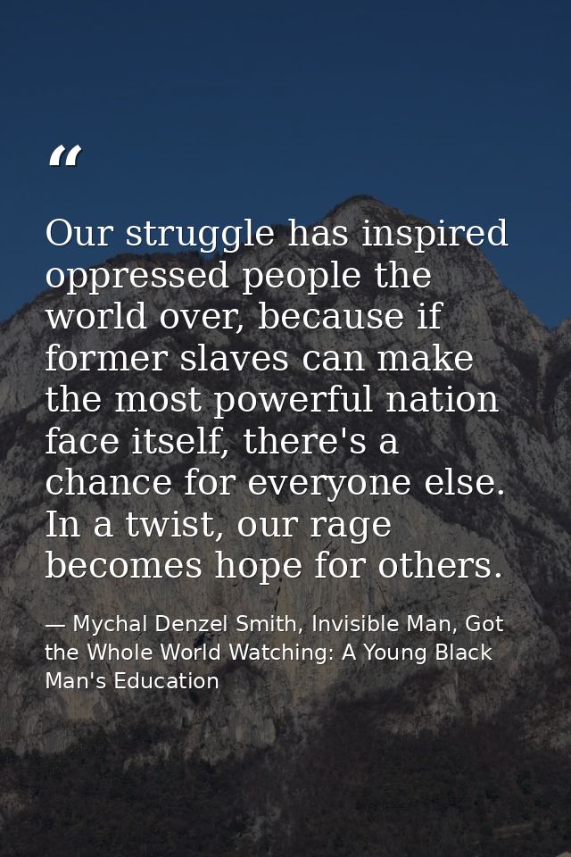 Our struggle has inspired oppressed people the world over, because if former slaves can make the most powerful nation fa — Mychal Denzel Smith, Invisible Man, Got the Whole World Watching: A Young Black Man's Education
