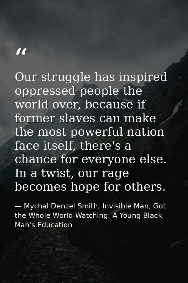 Our struggle has inspired oppressed people the world over, because if former slaves can make the most powerful nation fa — Mychal Denzel Smith, Invisible Man, Got the Whole World Watching: A Young Black Man's Education